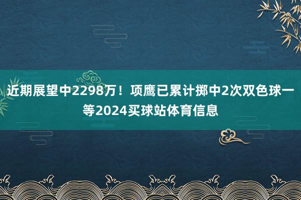 近期展望中2298万！项鹰已累计掷中2次双色球一等2024买球站体育信息