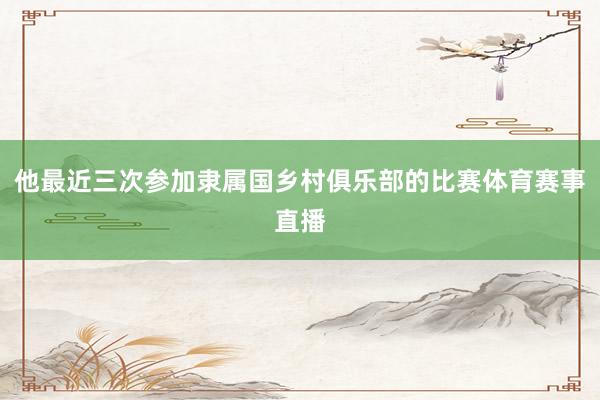 他最近三次参加隶属国乡村俱乐部的比赛体育赛事直播