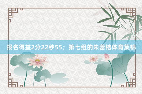 报名得益2分22秒55；第七组的朱蕾桔体育集锦