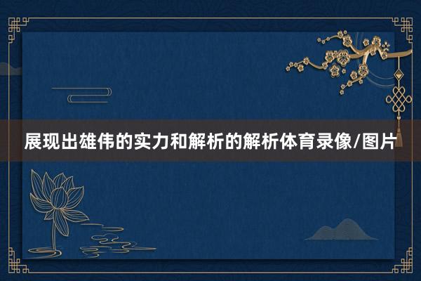 展现出雄伟的实力和解析的解析体育录像/图片