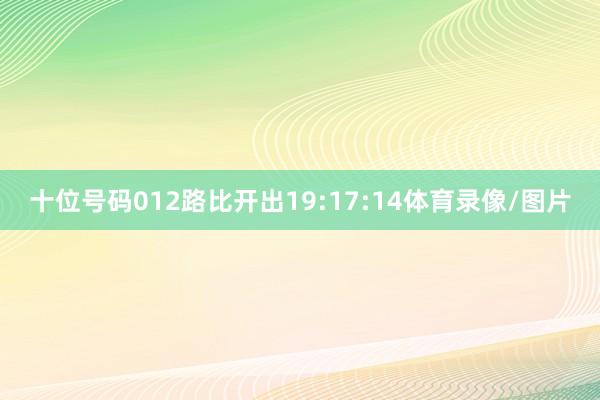十位号码012路比开出19:17:14体育录像/图片