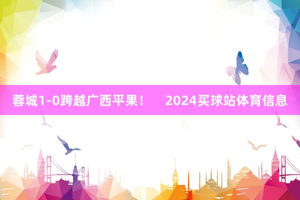 蓉城1-0跨越广西平果！    2024买球站体育信息