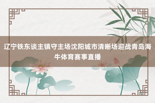 辽宁铁东谈主镇守主场沈阳城市清晰场迎战青岛海牛体育赛事直播
