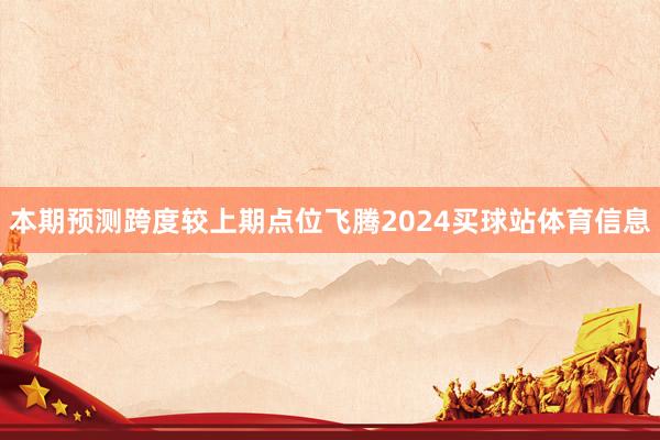 本期预测跨度较上期点位飞腾2024买球站体育信息