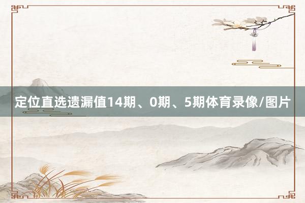 定位直选遗漏值14期、0期、5期体育录像/图片