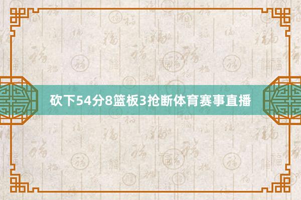 砍下54分8篮板3抢断体育赛事直播