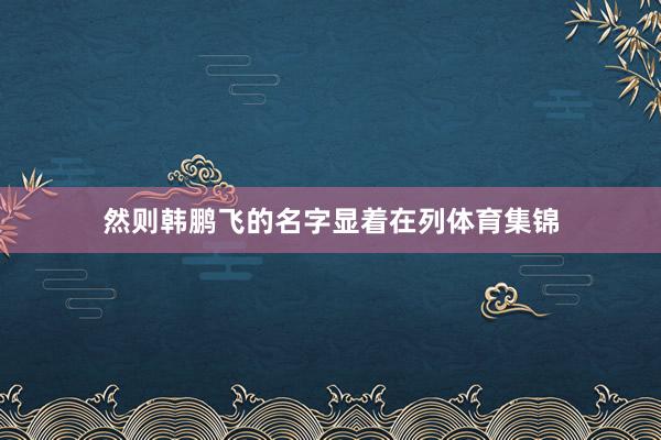 然则韩鹏飞的名字显着在列体育集锦