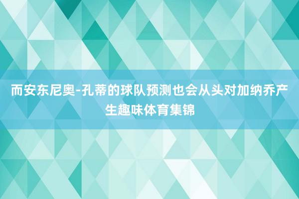 而安东尼奥-孔蒂的球队预测也会从头对加纳乔产生趣味体育集锦