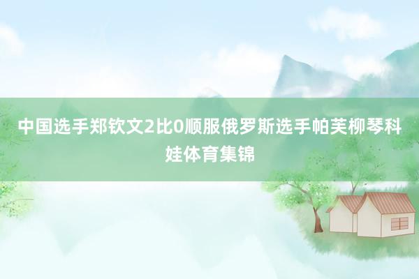 中国选手郑钦文2比0顺服俄罗斯选手帕芙柳琴科娃体育集锦