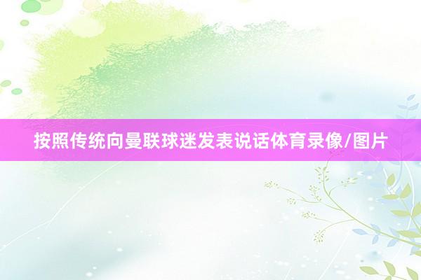 按照传统向曼联球迷发表说话体育录像/图片