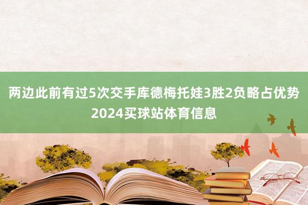 两边此前有过5次交手库德梅托娃3胜2负略占优势2024买球站体育信息