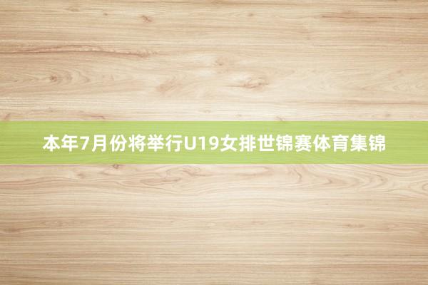 本年7月份将举行U19女排世锦赛体育集锦