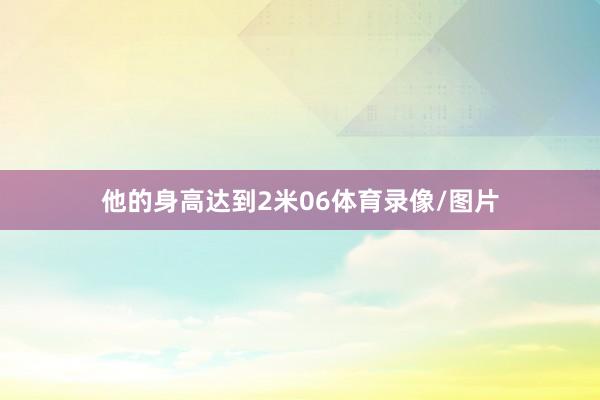 他的身高达到2米06体育录像/图片