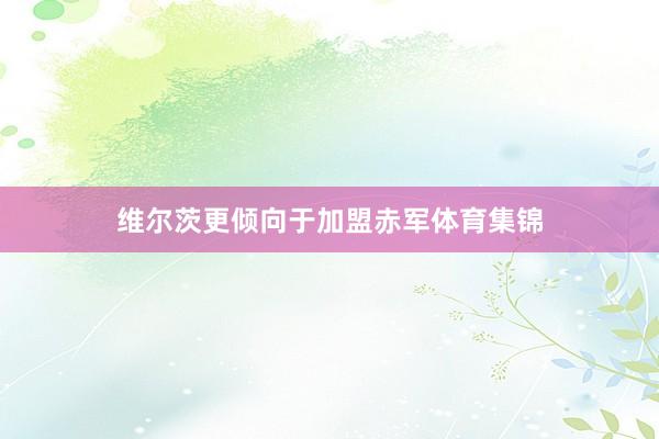 维尔茨更倾向于加盟赤军体育集锦