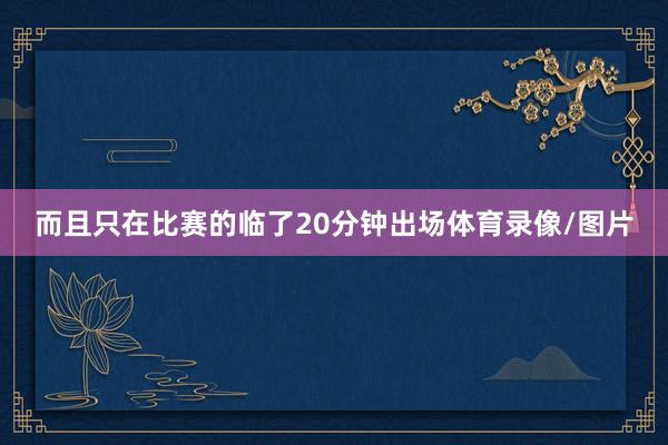 而且只在比赛的临了20分钟出场体育录像/图片