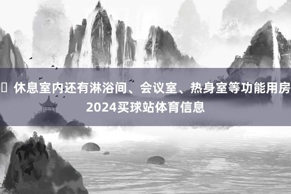 ▶休息室内还有淋浴间、会议室、热身室等功能用房2024买球站体育信息