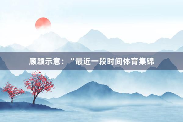 顾颖示意：“最近一段时间体育集锦