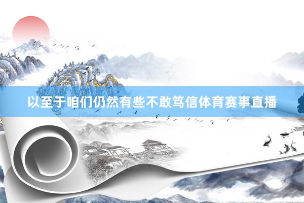 以至于咱们仍然有些不敢笃信体育赛事直播