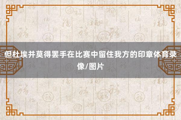 但杜埃并莫得罢手在比赛中留住我方的印章体育录像/图片