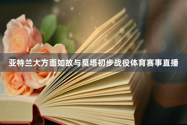 亚特兰大方面如故与莫塔初步战役体育赛事直播