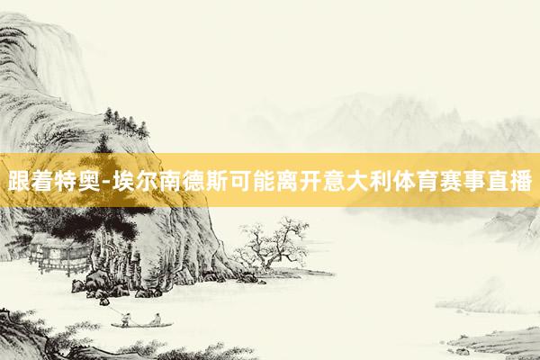 跟着特奥-埃尔南德斯可能离开意大利体育赛事直播