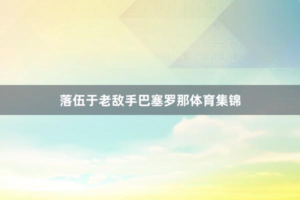 落伍于老敌手巴塞罗那体育集锦