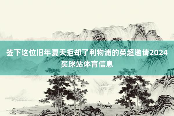 签下这位旧年夏天拒却了利物浦的英超邀请2024买球站体育信息