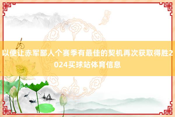 以便让赤军鄙人个赛季有最佳的契机再次获取得胜2024买球站体育信息