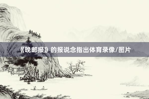 《晚邮报》的报说念指出体育录像/图片
