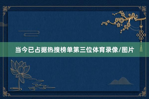 当今已占据热搜榜单第三位体育录像/图片