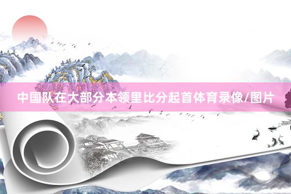 中国队在大部分本领里比分起首体育录像/图片
