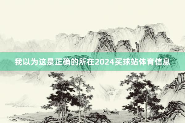 我以为这是正确的所在2024买球站体育信息