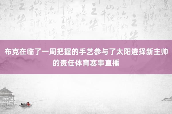 布克在临了一周把握的手艺参与了太阳遴择新主帅的责任体育赛事直播