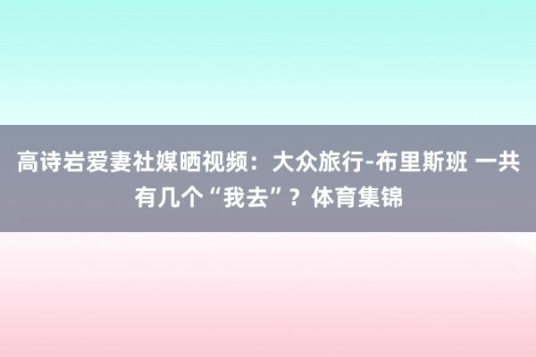 高诗岩爱妻社媒晒视频：大众旅行-布里斯班 一共有几个“我去”？体育集锦