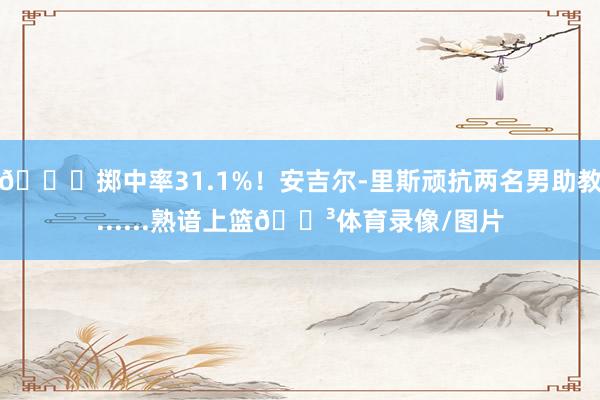 💀掷中率31.1%！安吉尔-里斯顽抗两名男助教......熟谙上篮😳体育录像/图片