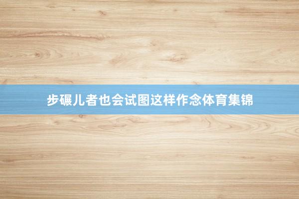 步碾儿者也会试图这样作念体育集锦