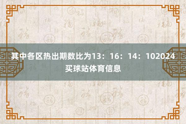 其中各区热出期数比为13：16：14：102024买球站体育信息