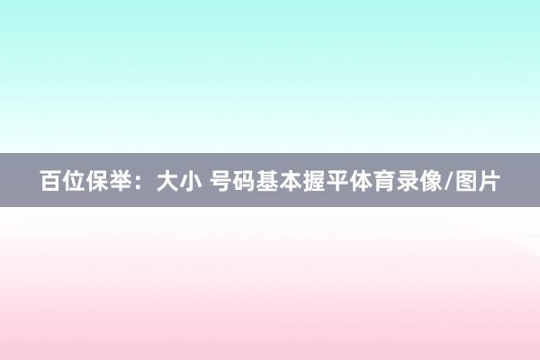 百位保举：大小 号码基本握平体育录像/图片
