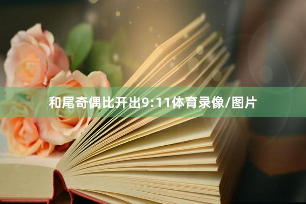 和尾奇偶比开出9:11体育录像/图片