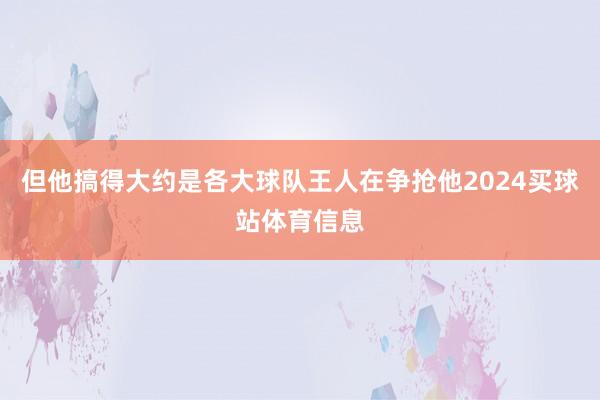 但他搞得大约是各大球队王人在争抢他2024买球站体育信息