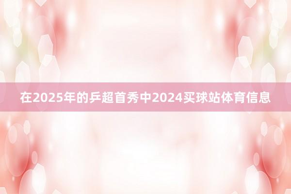 在2025年的乒超首秀中2024买球站体育信息