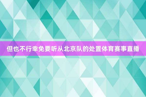 但也不行幸免要听从北京队的处置体育赛事直播