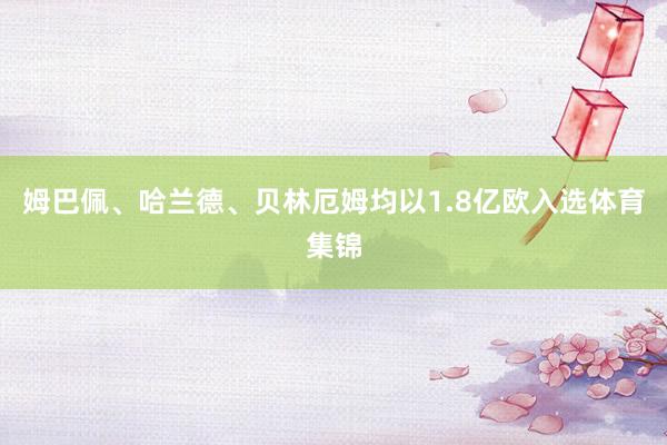 姆巴佩、哈兰德、贝林厄姆均以1.8亿欧入选体育集锦