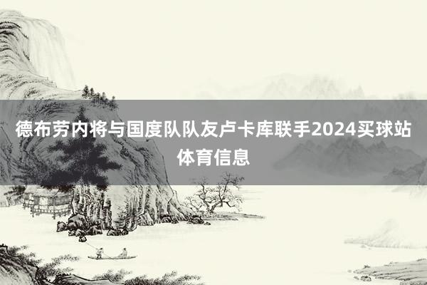 德布劳内将与国度队队友卢卡库联手2024买球站体育信息