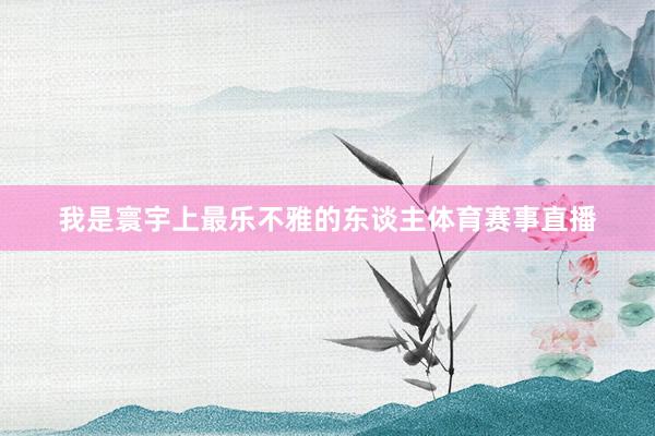 我是寰宇上最乐不雅的东谈主体育赛事直播
