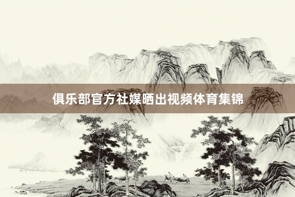 俱乐部官方社媒晒出视频体育集锦