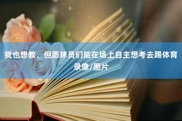 我也想教、但愿球员们能在场上自主想考去踢体育录像/图片