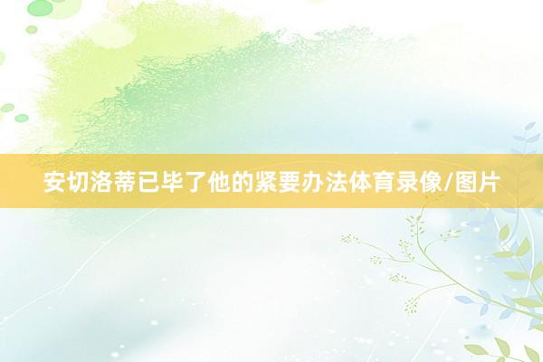 安切洛蒂已毕了他的紧要办法体育录像/图片