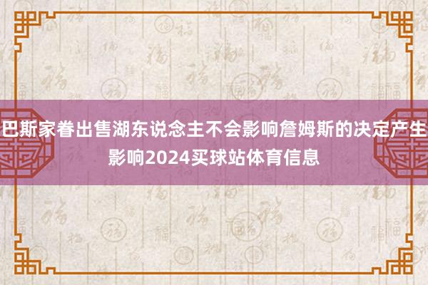 巴斯家眷出售湖东说念主不会影响詹姆斯的决定产生影响2024买球站体育信息