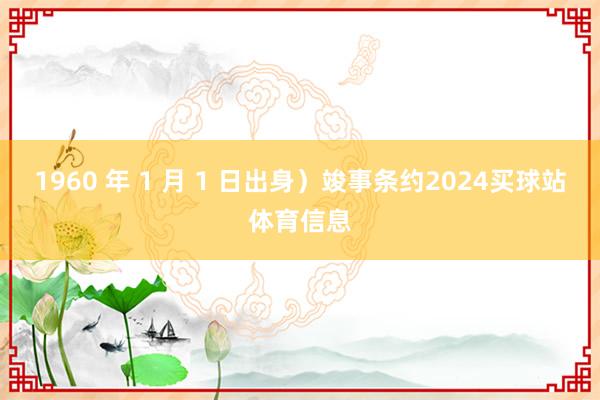 1960 年 1 月 1 日出身）竣事条约2024买球站体育信息